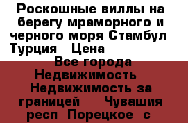 Роскошные виллы на берегу мраморного и черного моря Стамбул, Турция › Цена ­ 28 500 000 - Все города Недвижимость » Недвижимость за границей   . Чувашия респ.,Порецкое. с.